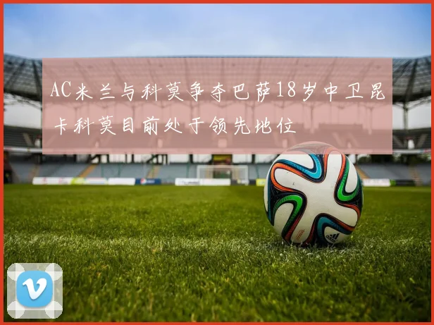 AC米兰与科莫争夺巴萨18岁中卫昆卡科莫目前处于领先地位