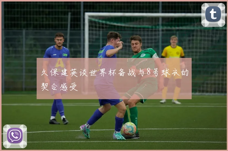久保建英谈世界杯备战与8号球衣的契合感受