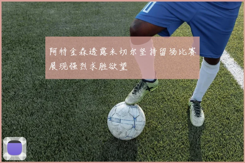 阿特金森透露米切尔坚持留场比赛展现强烈求胜欲望