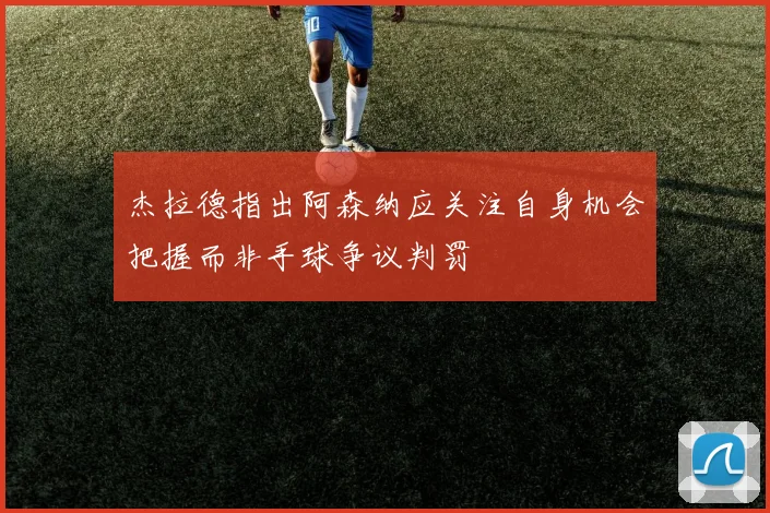 杰拉德指出阿森纳应关注自身机会把握而非手球争议判罚