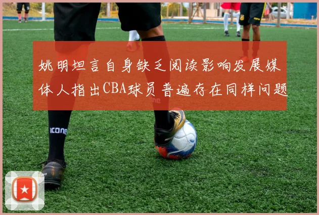 姚明坦言自身缺乏阅读影响发展媒体人指出CBA球员普遍存在同样问题