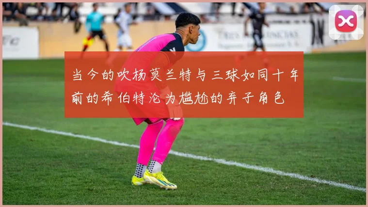 当今的吹杨莫兰特与三球如同十年前的希伯特沦为尴尬的弃子角色