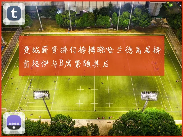 曼城薪资排行榜揭晓哈兰德高居榜首格伊与B席紧随其后