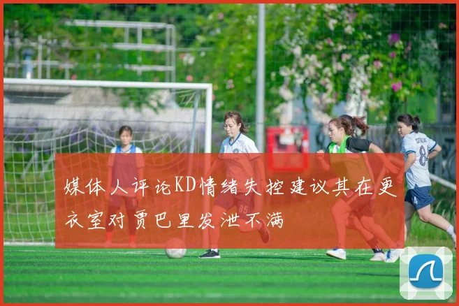 媒体人评论KD情绪失控建议其在更衣室对贾巴里发泄不满