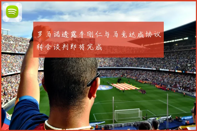 罗马诺透露李刚仁与马竞达成协议转会谈判即将完成