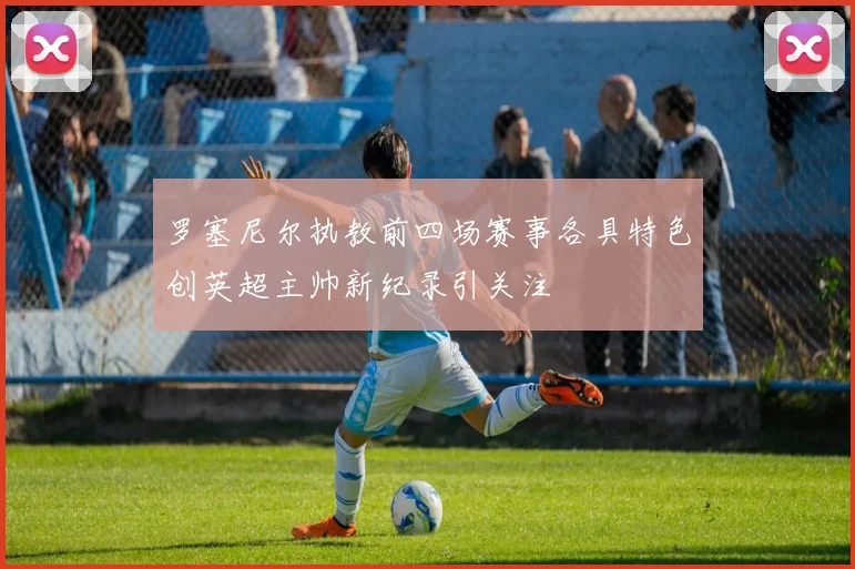 罗塞尼尔执教前四场赛事各具特色创英超主帅新纪录引关注