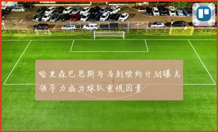 哈里森巴恩斯与马刺续约计划曝光领导力成为球队重视因素