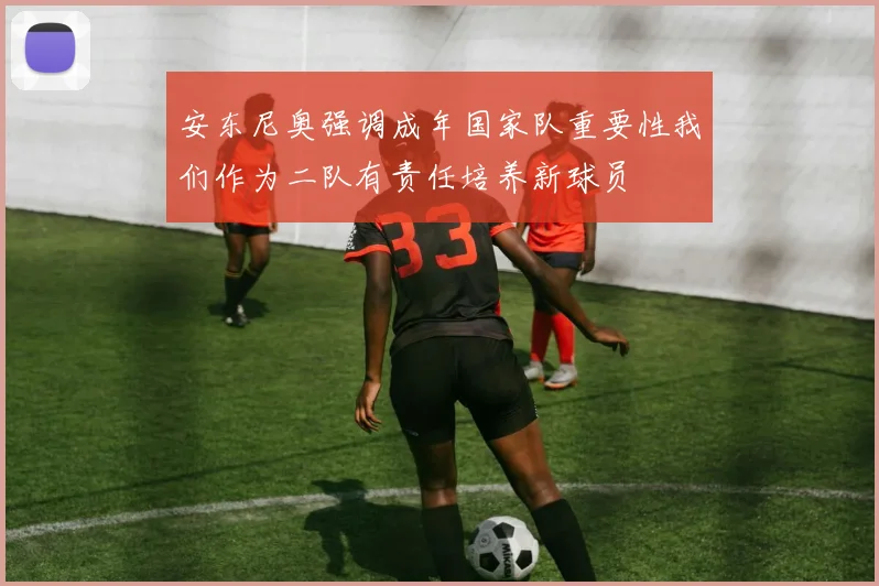 安东尼奥强调成年国家队重要性我们作为二队有责任培养新球员