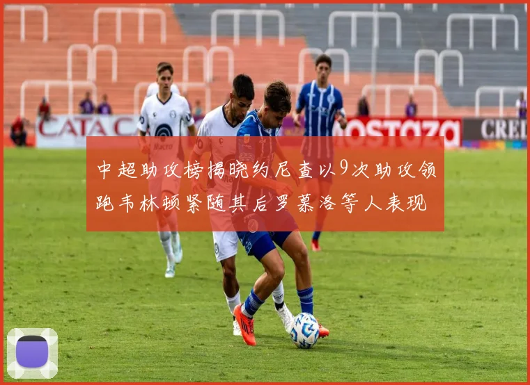 中超助攻榜揭晓约尼查以9次助攻领跑韦林顿紧随其后罗慕洛等人表现不俗