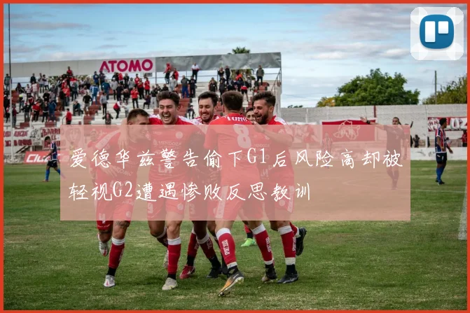 爱德华兹警告偷下G1后风险高却被轻视G2遭遇惨败反思教训
