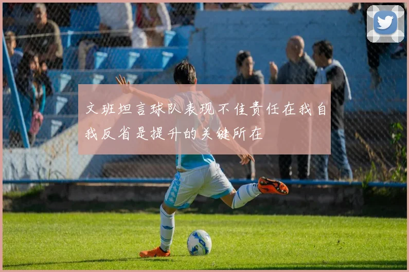 文班坦言球队表现不佳责任在我自我反省是提升的关键所在