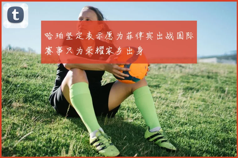 哈珀坚定表示愿为菲律宾出战国际赛事只为荣耀家乡出身