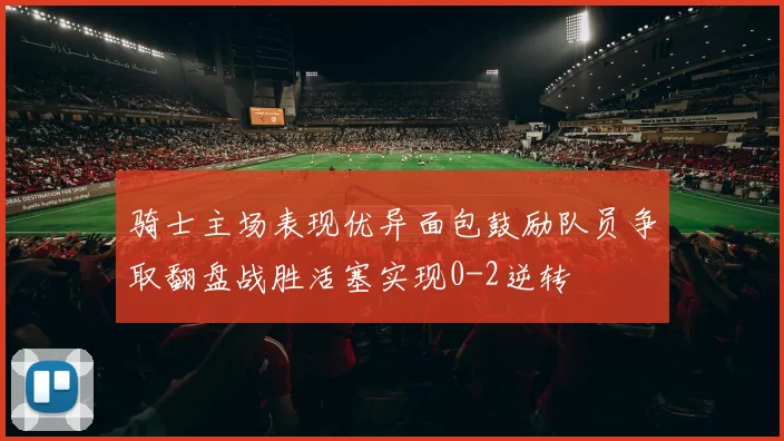 骑士主场表现优异面包鼓励队员争取翻盘战胜活塞实现0-2逆转
